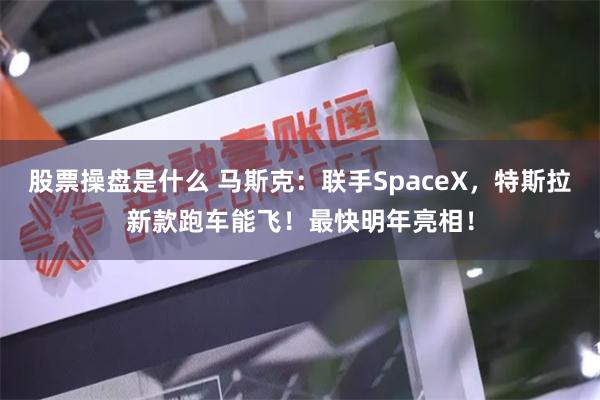 股票操盘是什么 马斯克：联手SpaceX，特斯拉新款跑车能飞！最快明年亮相！