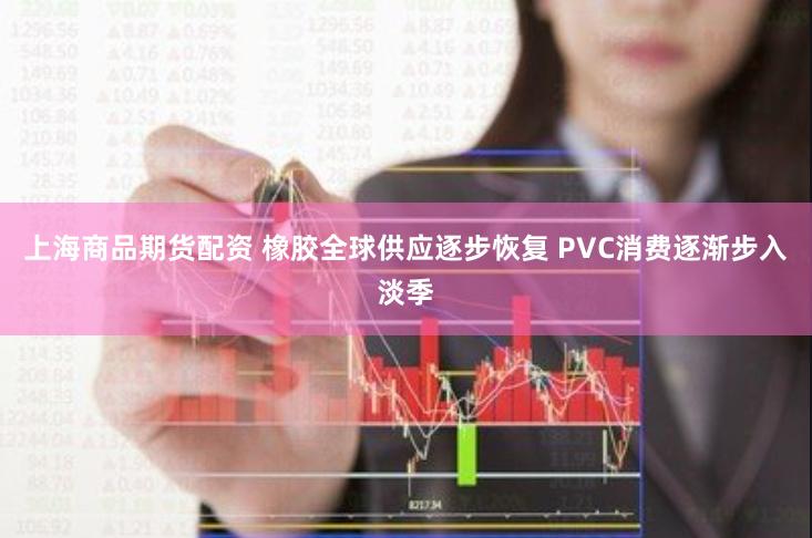 上海商品期货配资 橡胶全球供应逐步恢复 PVC消费逐渐步入淡季