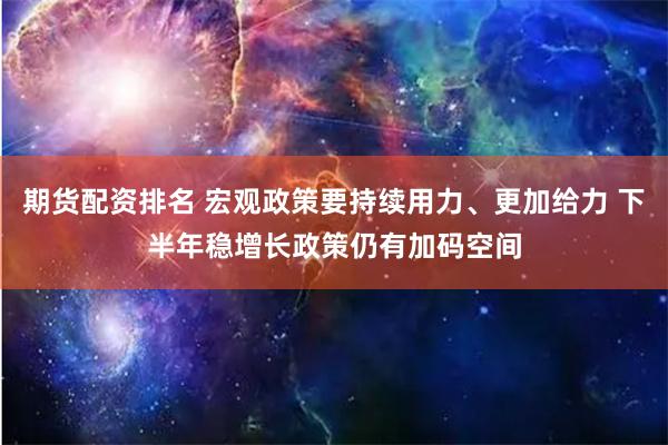 期货配资排名 宏观政策要持续用力、更加给力 下半年稳增长政策仍有加码空间