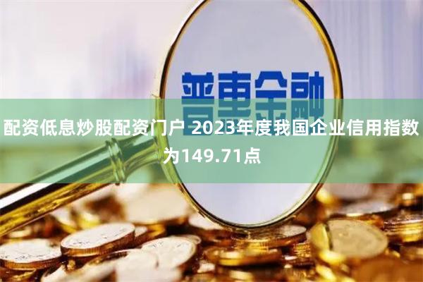 配资低息炒股配资门户 2023年度我国企业信用指数为149.71点