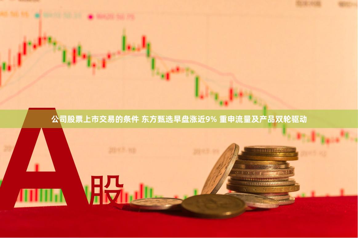 公司股票上市交易的条件 东方甄选早盘涨近9% 重申流量及产品双轮驱动