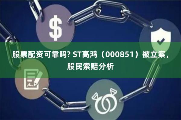 股票配资可靠吗? ST高鸿（000851）被立案，股民索赔分析