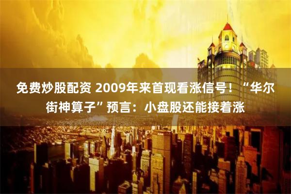 免费炒股配资 2009年来首现看涨信号！“华尔街神算子”预言：小盘股还能接着涨