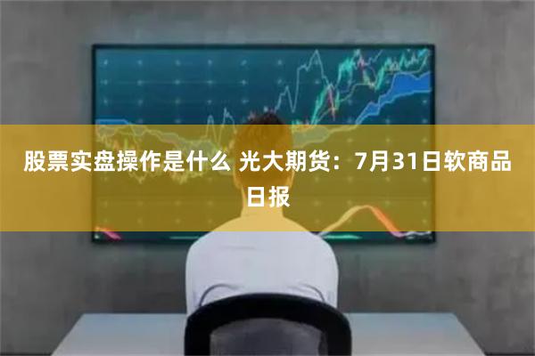 股票实盘操作是什么 光大期货：7月31日软商品日报