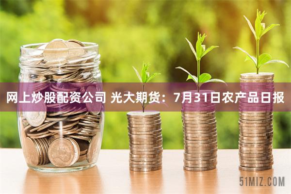 网上炒股配资公司 光大期货：7月31日农产品日报