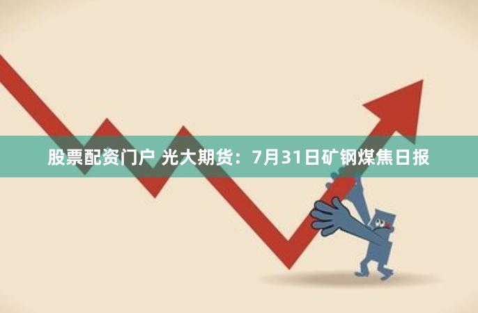 股票配资门户 光大期货：7月31日矿钢煤焦日报