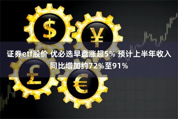 证券etf股价 优必选早盘涨超5% 预计上半年收入同比增加约72%至91%