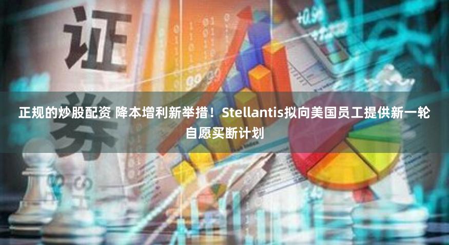 正规的炒股配资 降本增利新举措！Stellantis拟向美国员工提供新一轮自愿买断计划