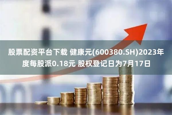 股票配资平台下载 健康元(600380.SH)2023年度每股派0.18元 股权登记日为7月17日