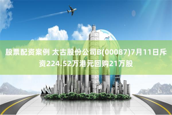 股票配资案例 太古股份公司B(00087)7月11日斥资224.52万港元回购21万股