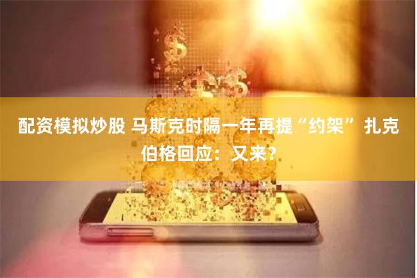 配资模拟炒股 马斯克时隔一年再提“约架” 扎克伯格回应：又来？