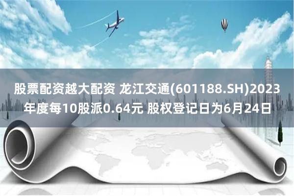 股票配资越大配资 龙江交通(601188.SH)2023年度每10股派0.64元 股权登记日为6月24日