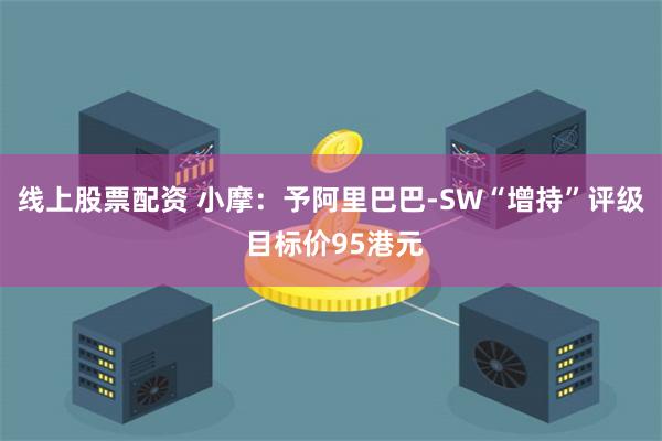 线上股票配资 小摩：予阿里巴巴-SW“增持”评级 目标价95港元