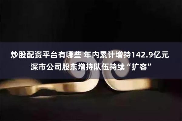 炒股配资平台有哪些 年内累计增持142.9亿元 深市公司股东增持队伍持续“扩容”