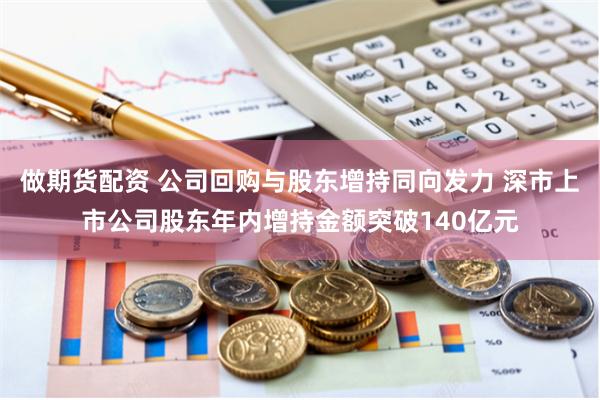 做期货配资 公司回购与股东增持同向发力 深市上市公司股东年内增持金额突破140亿元