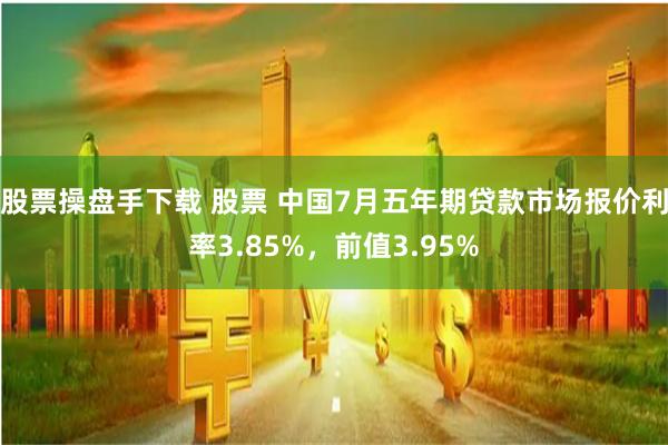 股票操盘手下载 股票 中国7月五年期贷款市场报价利率3.85%，前值3.95%