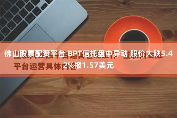 佛山股票配资平台 BPT信托盘中异动 股价大跌5.42%报1.57美元