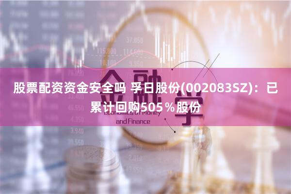 股票配资资金安全吗 孚日股份(002083SZ)：已累计回购505％股份