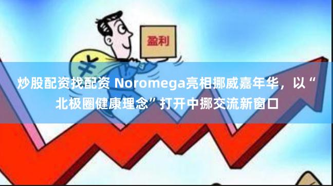 炒股配资找配资 Noromega亮相挪威嘉年华，以“北极圈健康理念”打开中挪交流新窗口