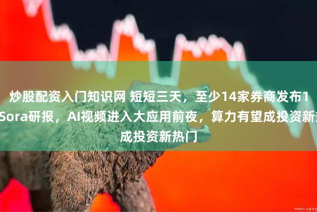 炒股配资入门知识网 短短三天，至少14家券商发布19份Sora研报，AI视频进入大应用前夜，算力有望成投资新热门