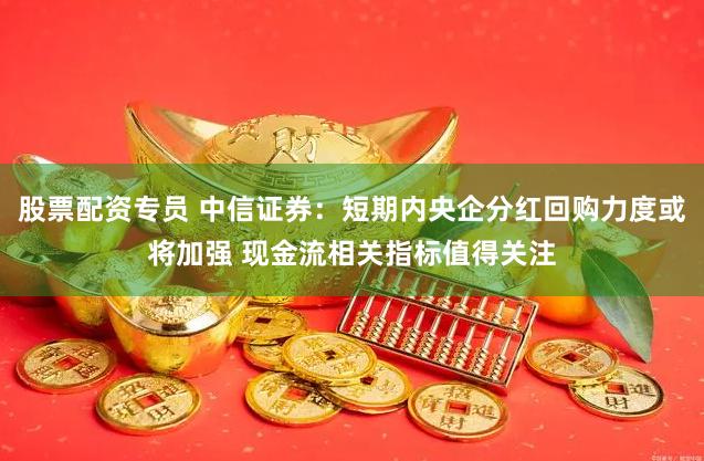 股票配资专员 中信证券：短期内央企分红回购力度或将加强 现金流相关指标值得关注