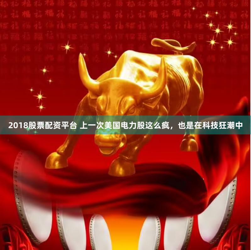 2018股票配资平台 上一次美国电力股这么疯，也是在科技狂潮中