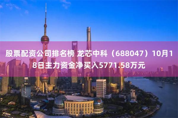 股票配资公司排名榜 龙芯中科（688047）10月18日主力资金净买入5771.58万元