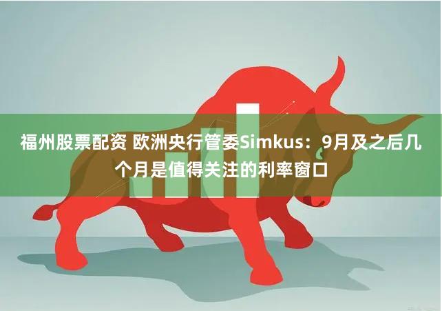 福州股票配资 欧洲央行管委Simkus：9月及之后几个月是值得关注的利率窗口