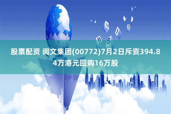 股票配资 阅文集团(00772)7月2日斥资394.84万港元回购16万股