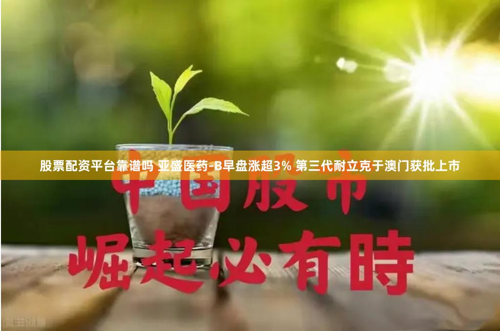 股票配资平台靠谱吗 亚盛医药-B早盘涨超3% 第三代耐立克于澳门获批上市