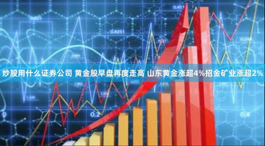 炒股用什么证券公司 黄金股早盘再度走高 山东黄金涨超4%招金矿业涨超2%