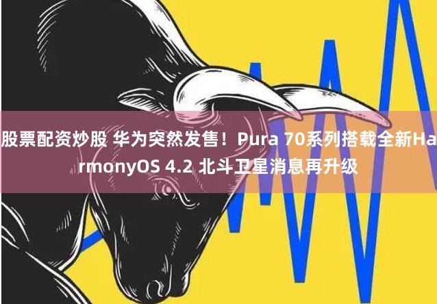 股票配资炒股 华为突然发售！Pura 70系列搭载全新HarmonyOS 4.2 北斗卫星消息再升级