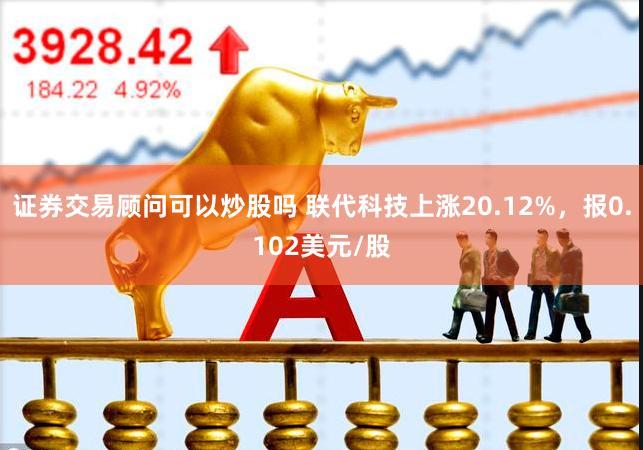 证券交易顾问可以炒股吗 联代科技上涨20.12%，报0.102美元/股