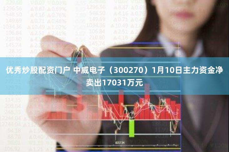 优秀炒股配资门户 中威电子（300270）1月10日主力资金净卖出17031万元