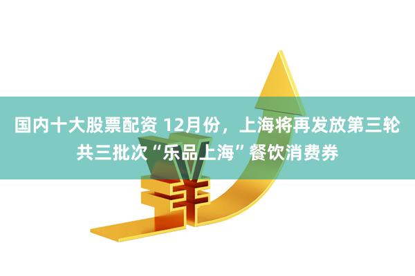 国内十大股票配资 12月份，上海将再发放第三轮共三批次“乐品上海”餐饮消费券