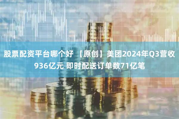 股票配资平台哪个好 【原创】美团2024年Q3营收936亿元 即时配送订单数71亿笔