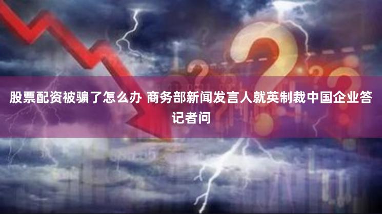 股票配资被骗了怎么办 商务部新闻发言人就英制裁中国企业答记者问