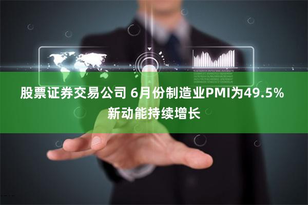 股票证券交易公司 6月份制造业PMI为49.5% 新动能持续增长