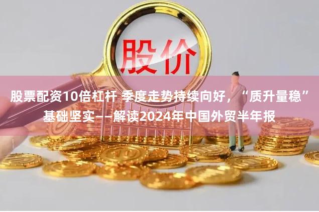 股票配资10倍杠杆 季度走势持续向好，“质升量稳”基础坚实——解读2024年中国外贸半年报