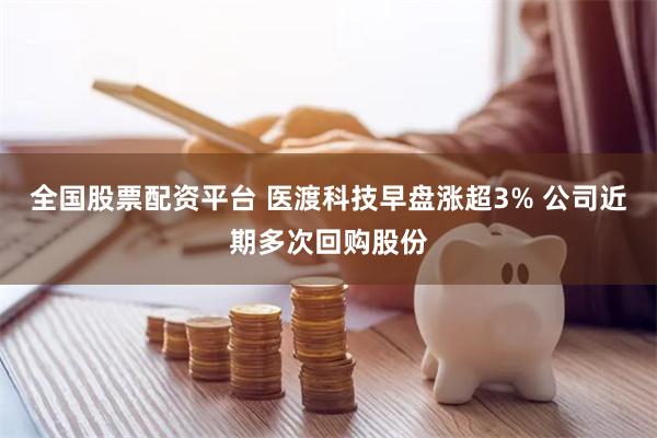 全国股票配资平台 医渡科技早盘涨超3% 公司近期多次回购股份