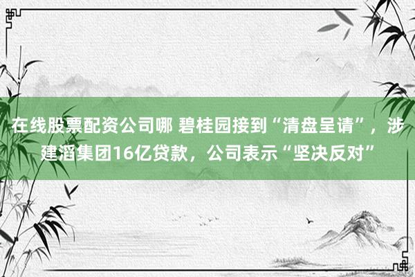 在线股票配资公司哪 碧桂园接到“清盘呈请”，涉建滔集团16亿贷款，公司表示“坚决反对”