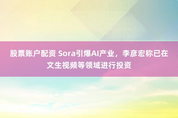 股票账户配资 Sora引爆AI产业，李彦宏称已在文生视频等领域进行投资