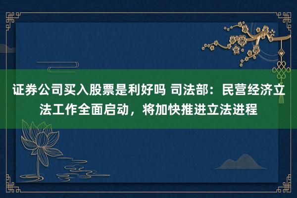 证券公司买入股票是利好吗 司法部：民营经济立法工作全面启动，将加快推进立法进程