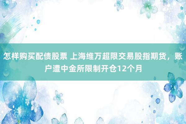 怎样购买配债股票 上海维万超限交易股指期货，账户遭中金所限制开仓12个月