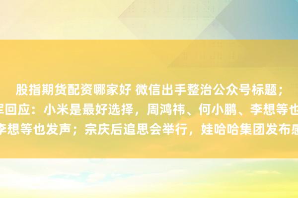 股指期货配资哪家好 微信出手整治公众号标题；“苹果取消造车”，雷军回应：小米是最好选择，周鸿祎、何小鹏、李想等也发声；宗庆后追思会举行，娃哈哈集团发布感谢信丨大公司动态