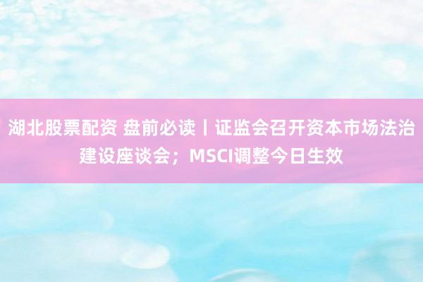 湖北股票配资 盘前必读丨证监会召开资本市场法治建设座谈会；MSCI调整今日生效