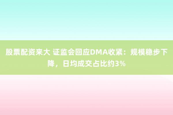 股票配资来大 证监会回应DMA收紧：规模稳步下降，日均成交占比约3%