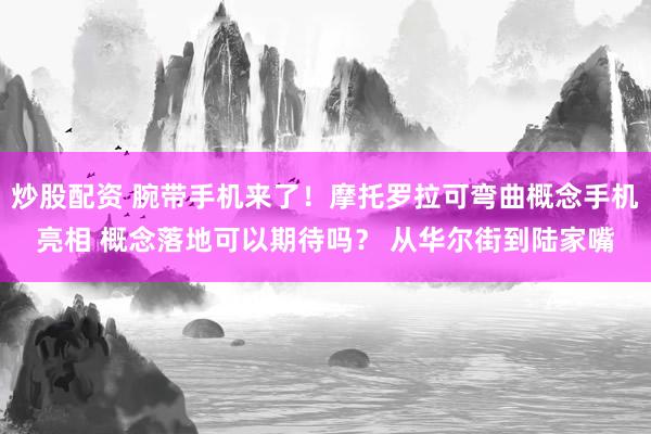 炒股配资 腕带手机来了！摩托罗拉可弯曲概念手机亮相 概念落地可以期待吗？ 从华尔街到陆家嘴