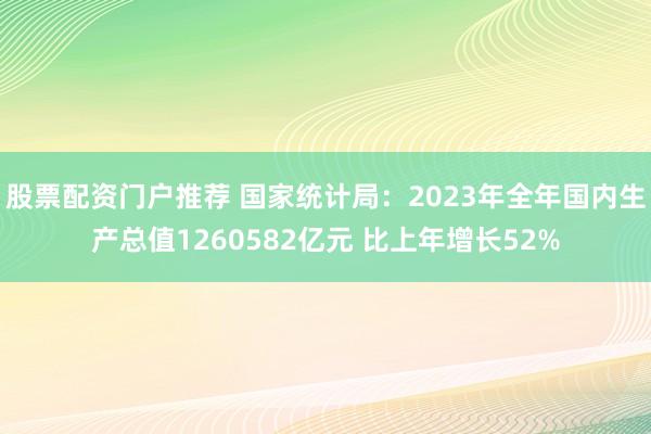 股票配资门户推荐 国家统计局：2023年全年国内生产总值1260582亿元 比上年增长52%