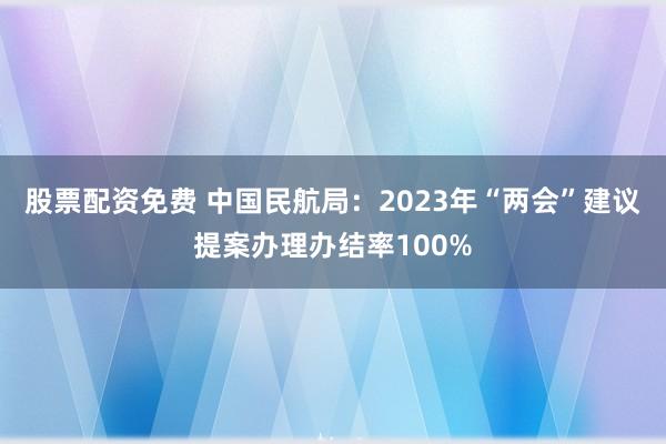 股票配资免费 中国民航局：2023年“两会”建议提案办理办结率100%